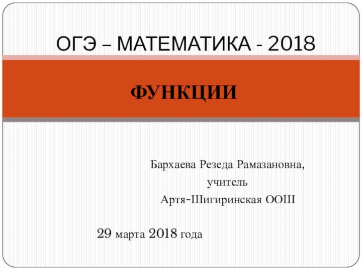 Бархаева Резеда Рамазановна,учительАртя-Шигиринская ООШ29 марта 2018 года ОГЭ – МАТЕМАТИКА - 2018  ФУНКЦИИ