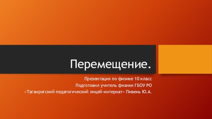 Перемещение.Презентация по физике 10 классПодготовил учитель физики ГБОУ РО «Таганрогский педагогический лицей-интернат» Пивень Ю.А.