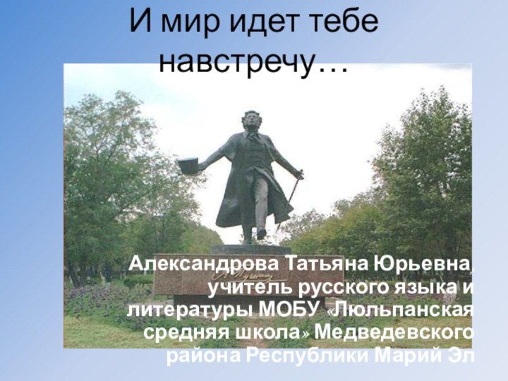 И мир идет тебе навстречу…Александрова Татьяна Юрьевна, учитель русского языка и литературы