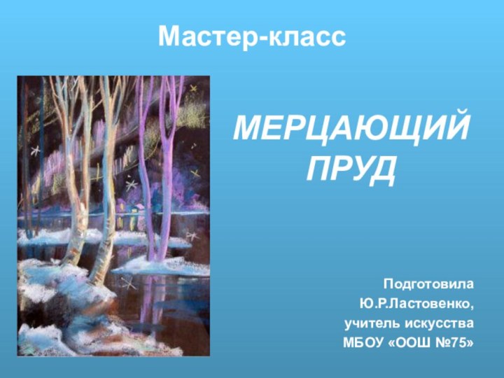 Мастер-классМЕРЦАЮЩИЙ ПРУДПодготовила Ю.Р.Ластовенко,учитель искусстваМБОУ «ООШ №75»