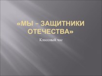 Презентация к классному часу  Мы - Защитники Отечества