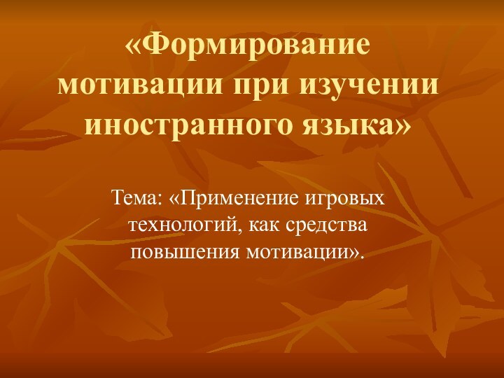 «Формирование мотивации при изучении иностранного языка» Тема: «Применение игровых технологий, как средства повышения мотивации».