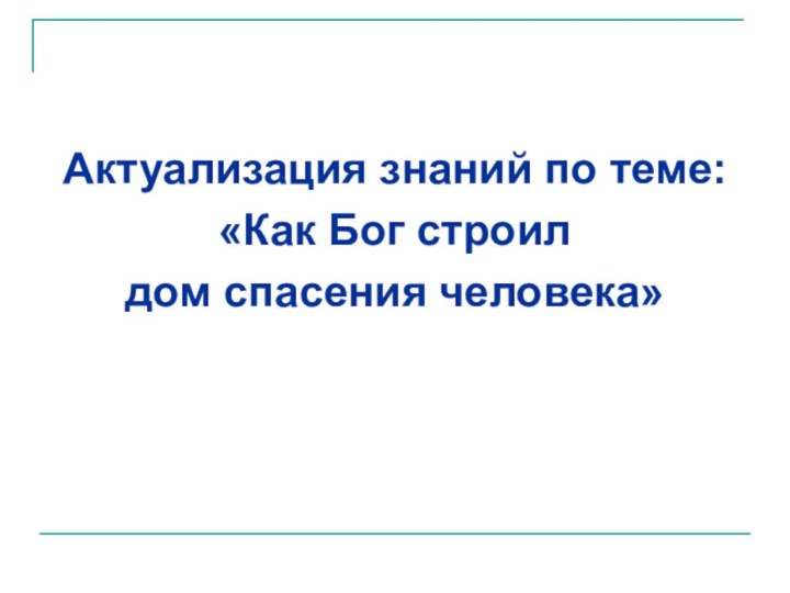 Актуализация знаний по теме: «Как Бог строил дом спасения человека»