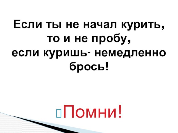 Помни!Если ты не начал курить, то и не пробу,  если куришь- немедленно брось!