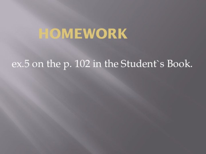 HOMEWORKex.5 on the p. 102 in the Student`s Book.