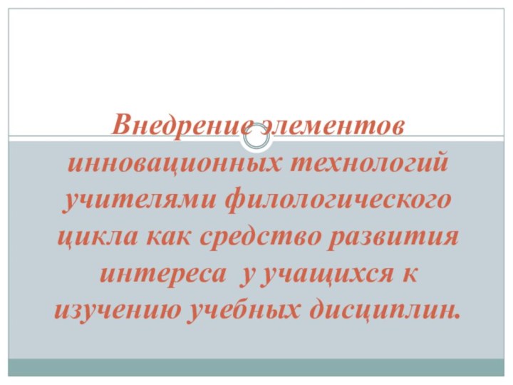 Внедрение элементов инновационных технологий учителями филологического цикла как средство развития интереса у