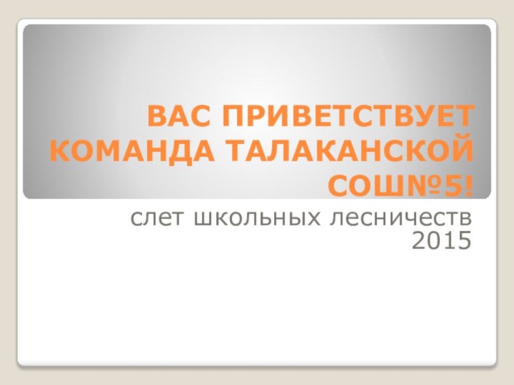 ВАС ПРИВЕТСТВУЕТ КОМАНДА ТАЛАКАНСКОЙ СОШ№5! слет школьных лесничеств 2015