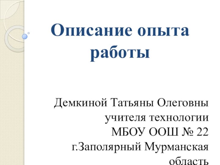 Описание опыта работыДемкиной Татьяны Олеговныучителя технологии МБОУ ООШ № 22г.Заполярный Мурманская область