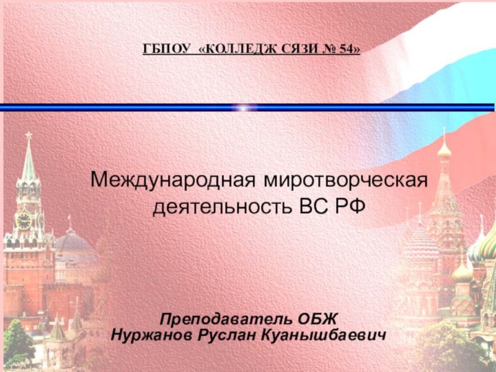 ГБПОУ «КОЛЛЕДЖ СЯЗИ № 54»Преподаватель ОБЖНуржанов Руслан Куанышбаевич Международная миротворческая деятельность ВС РФ 