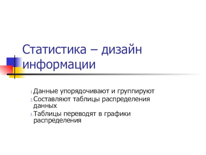 Статистика – дизайн информацииДанные упорядочивают и группируютСоставляют таблицы распределения данныхТаблицы переводят в графики распределения