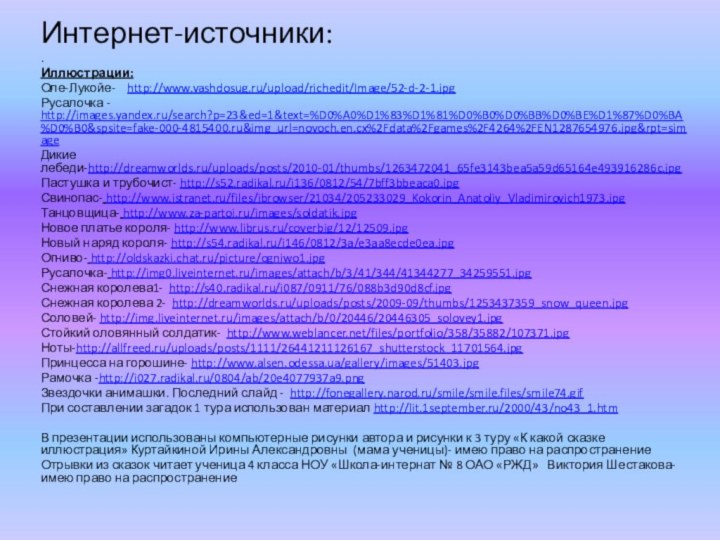 Интернет-источники:.Иллюстрации:Оле-Лукойе-  http://www.vashdosug.ru/upload/richedit/Image/52-d-2-1.jpg   Русалочка - http://images.yandex.ru/search?p=23&ed=1&text=%D0%A0%D1%83%D1%81%D0%B0%D0%BB%D0%BE%D1%87%D0%BA%D0%B0&spsite=fake-000-4815400.ru&img_url=novoch.en.cx%2Fdata%2Fgames%2F4264%2FEN1287654976.jpg&rpt=simageДикие лебеди-http://dreamworlds.ru/uploads/posts/2010-01/thumbs/1263472041_65fe3143bea5a59d65164e493916286c.jpgПастушка и трубочист- http://s52.radikal.ru/i136/0812/54/7bff3bbeaca0.jpgСвинопас-