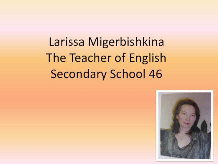 Larissa Migerbishkina The Teacher of English Secondary School 46