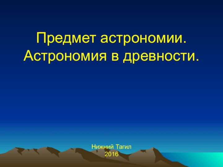 Предмет астрономии. Астрономия в древности. Нижний Тагил 2016