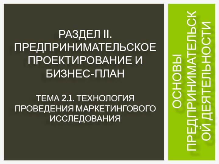 ОСНОВЫ ПРЕДПРИНИМАТЕЛЬСКОЙ ДЕЯТЕЛЬНОСТИРАЗДЕЛ II. ПРЕДПРИНИМАТЕЛЬСКОЕ ПРОЕКТИРОВАНИЕ И БИЗНЕС-ПЛАН  Тема 2.1. Технология проведения маркетингового исследования