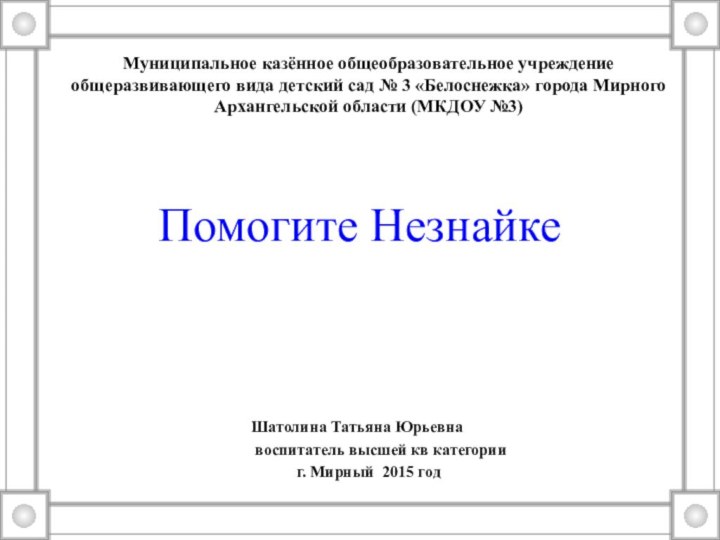 Помогите НезнайкеШатолина Татьяна Юрьевна      воспитатель высшей кв