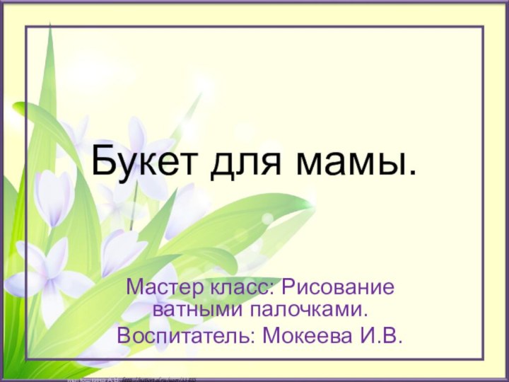 Букет для мамы.Мастер класс: Рисование ватными палочками.Воспитатель: Мокеева И.В.