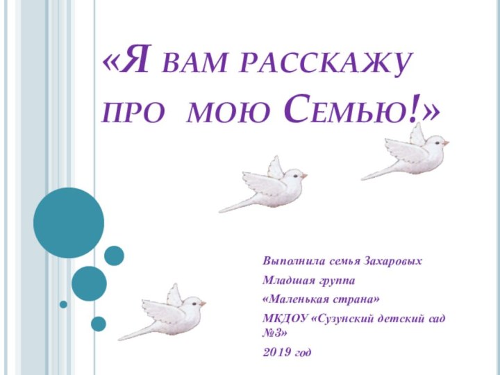 «Я вам расскажу про мою Семью!»Выполнила семья ЗахаровыхМладшая группа«Маленькая страна»МКДОУ «Сузунский детский сад №3» 2019 год