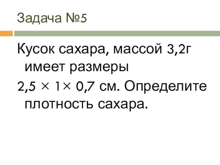 Задача №5Кусок сахара, массой 3,2г имеет размеры 2,5 × 1× 0,7 см. Определите плотность сахара.