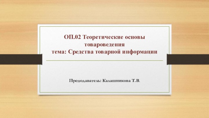 ОП.02 Теоретические основы товароведения  тема: Средства товарной информацииПреподаватель: Калашникова Т.В.