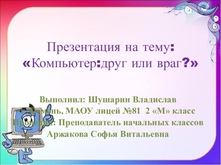 Презентация на тему:  «Компьютер:друг или враг?» Выполнил: Шушарин Владиславг. Тюмень, МАОУ