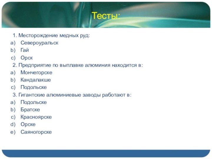 Тесты:1. Месторождение медных руд:СевероуральскГайОрск2. Предприятие по выплавке алюминия находится в:МончегорскеКандалакшеПодольске3. Гигантские алюминиевые заводы работают в:ПодольскеБратскеКрасноярскеОрскеСаяногорске