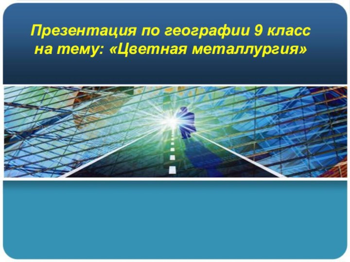 Презентация по географии 9 класс на тему: «Цветная металлургия»