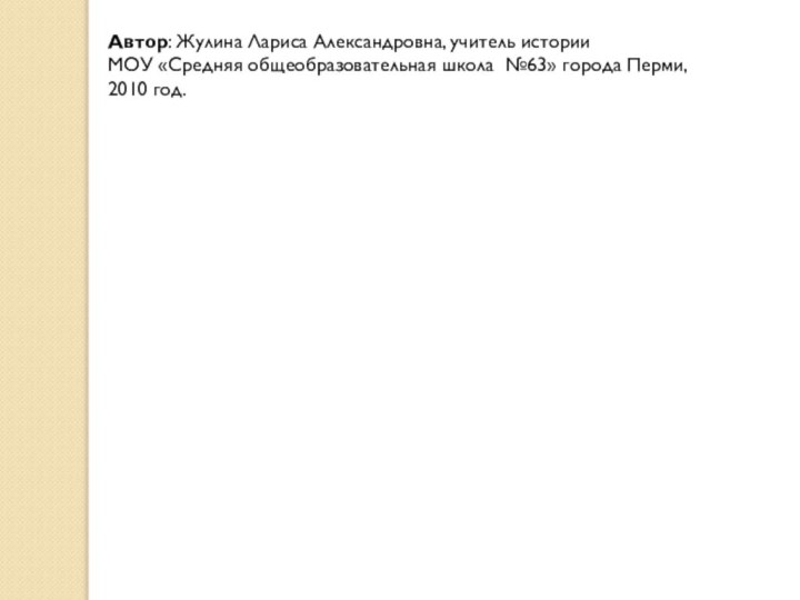 Автор: Жулина Лариса Александровна, учитель истории МОУ «Средняя общеобразовательная школа №63» города Перми, 2010 год.