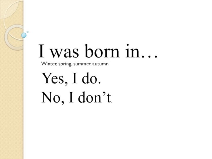 I was born in… Yes, I do.No, I don’t.Winter, spring, summer, autumn