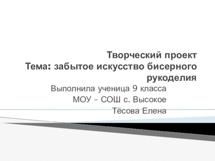 Творческий проект  Тема: забытое искусство бисерного рукоделияВыполнила ученица 9 классаМОУ – СОШ с. ВысокоеТёсова Елена