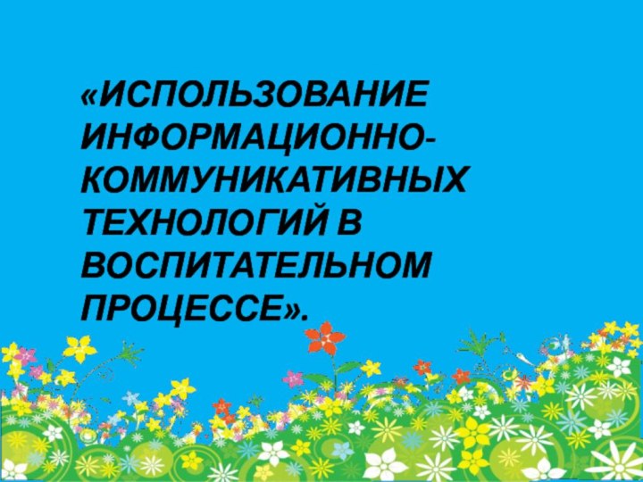 «ИСПОЛЬЗОВАНИЕ ИНФОРМАЦИОННО-КОММУНИКАТИВНЫХ ТЕХНОЛОГИЙ В ВОСПИТАТЕЛЬНОМ ПРОЦЕССЕ».