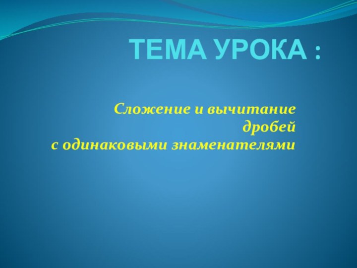 ТЕМА УРОКА :Сложение и вычитаниедробейс одинаковыми знаменателями