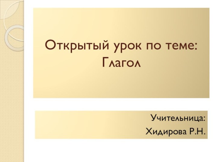 Открытый урок по теме: ГлаголУчительница: Хидирова Р.Н.