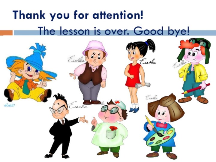 Thank you for attention!      The lesson is over. Good bye!