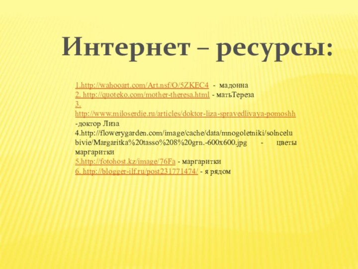 1.http://wahooart.com/Art.nsf/O/5ZKEC4 - мадонна2. http://quoteko.com/mother-theresa.html - матьТереза3. http://www.miloserdie.ru/articles/doktor-liza-spravedlivaya-pomoshh -доктор Лиза4.http://flowerygarden.com/image/cache/data/mnogoletniki/solncelubivie/Margaritka%20tasso%208%20grn.-600x600.jpg - цветы маргаритки5.http://fotohost.kz/image/76Fa