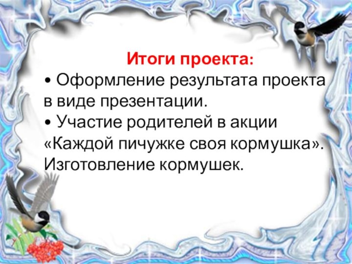 Итоги проекта:• Оформление результата проекта в виде презентации.• Участие родителей в акции «Каждой пичужке своя кормушка». Изготовление кормушек.