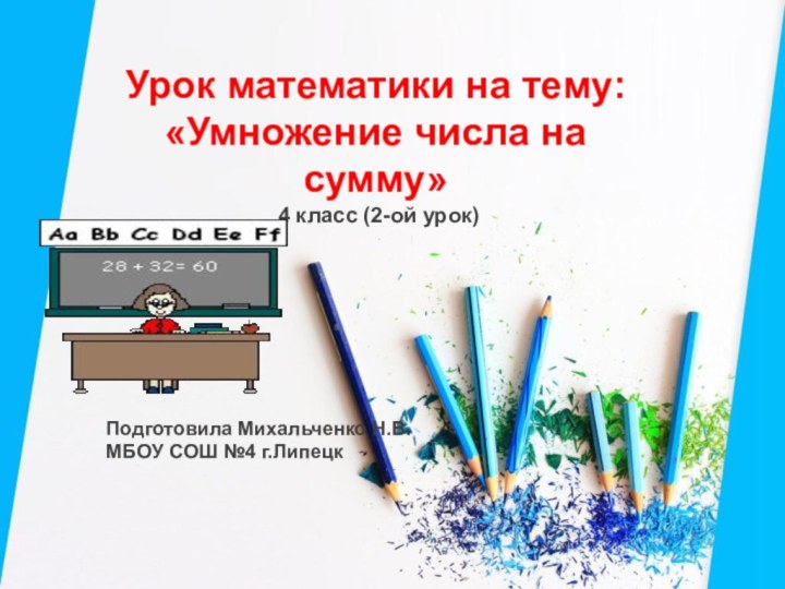 Урок математики на тему:«Умножение числа на сумму» 4 класс (2-ой урок)Подготовила Михальченко Н.В.МБОУ СОШ №4 г.Липецк