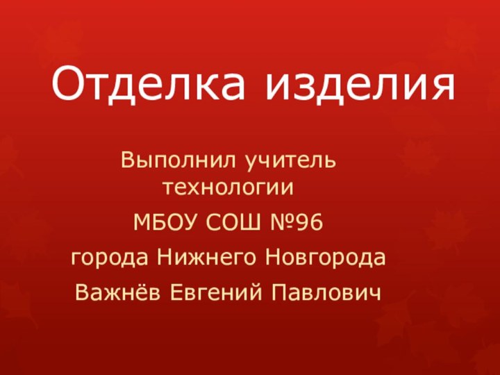 Отделка изделияВыполнил учитель технологииМБОУ СОШ №96города Нижнего НовгородаВажнёв Евгений Павлович