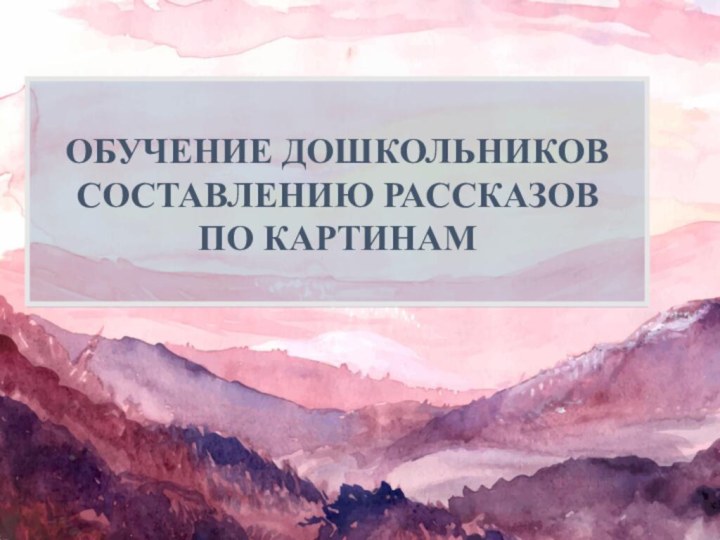 ОБУЧЕНИЕ ДОШКОЛЬНИКОВ СОСТАВЛЕНИЮ РАССКАЗОВ ПО КАРТИНАМ