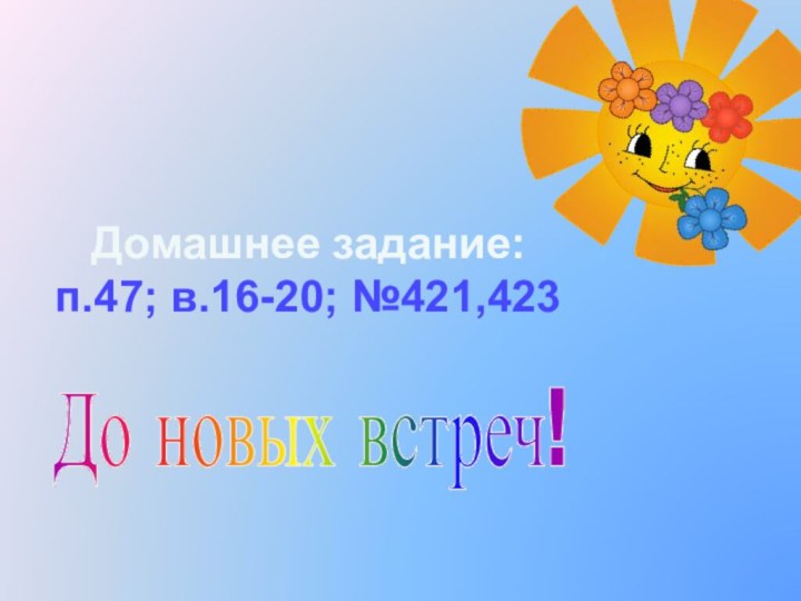 Домашнее задание:п.47; в.16-20; №421,423До новых встреч!