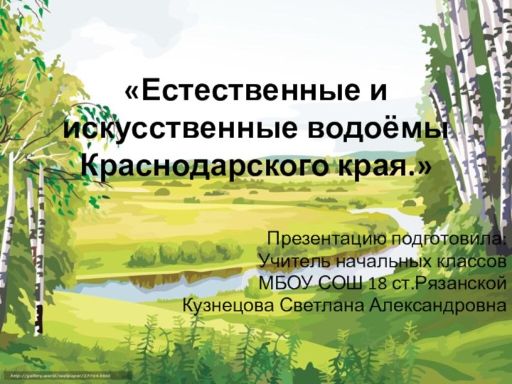 «Естественные и искусственные водоёмы Краснодарского края.»Презентацию подготовила:Учитель начальных классов МБОУ СОШ 18 ст.РязанскойКузнецова Светлана Александровна