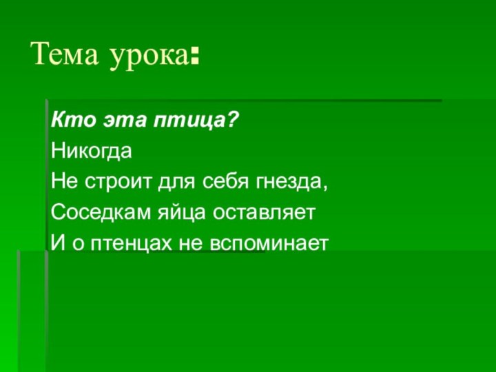 Тема урока:Кто эта птица?НикогдаНе строит для себя гнезда,Соседкам яйца оставляет И о птенцах не вспоминает