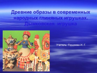 Презентация к уроку технологии ДРЕВНИИ ОБРАЗЫ В СОВРЕМЕННЫХ НАРОДНЫХ ГЛИНЯНЫХ ИГРУШКАХ. ДЫМКОВСКАЯ ИГРУШКА