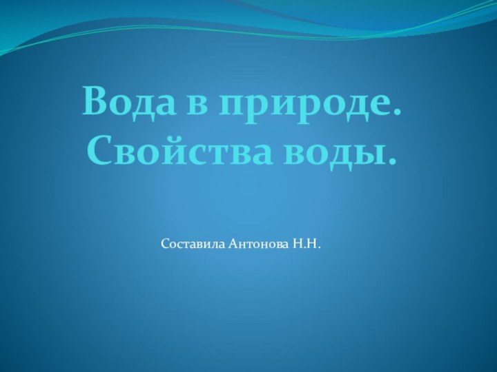 Вода в природе. Свойства воды.Составила Антонова Н.Н.