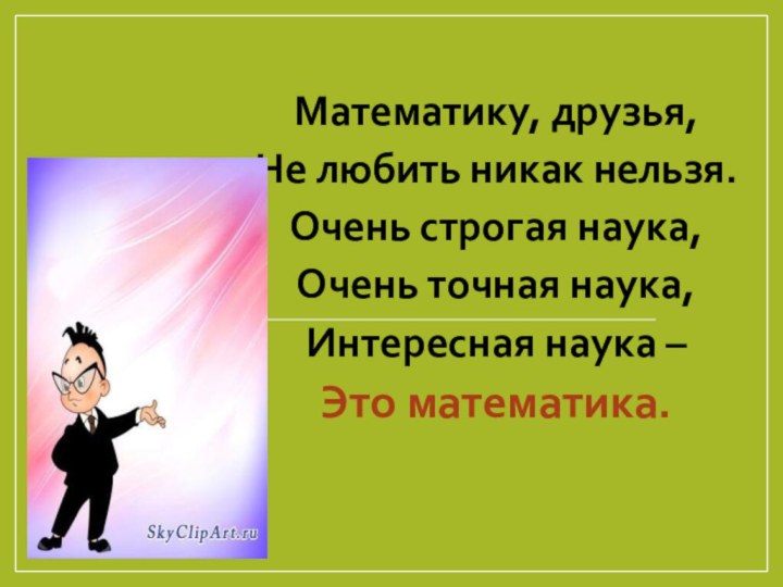 Математику, друзья,Не любить никак нельзя.Очень строгая наука,Очень точная наука,Интересная наука –Это математика.