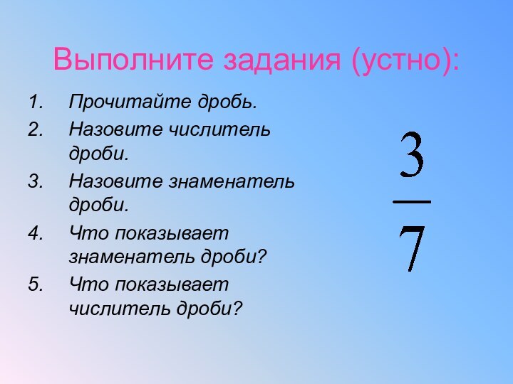 Выполните задания (устно):Прочитайте дробь.Назовите числитель дроби.Назовите знаменатель дроби.Что показывает знаменатель дроби?Что показывает числитель дроби?