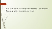 Презентация по географии на тему Численность и воспроизводство населения. Демографическая политика