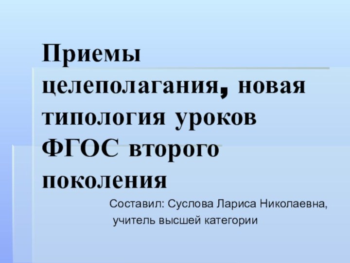 Приемы целеполагания, новая типология уроков ФГОС второго поколенияСоставил: Суслова Лариса Николаевна, учитель высшей категории