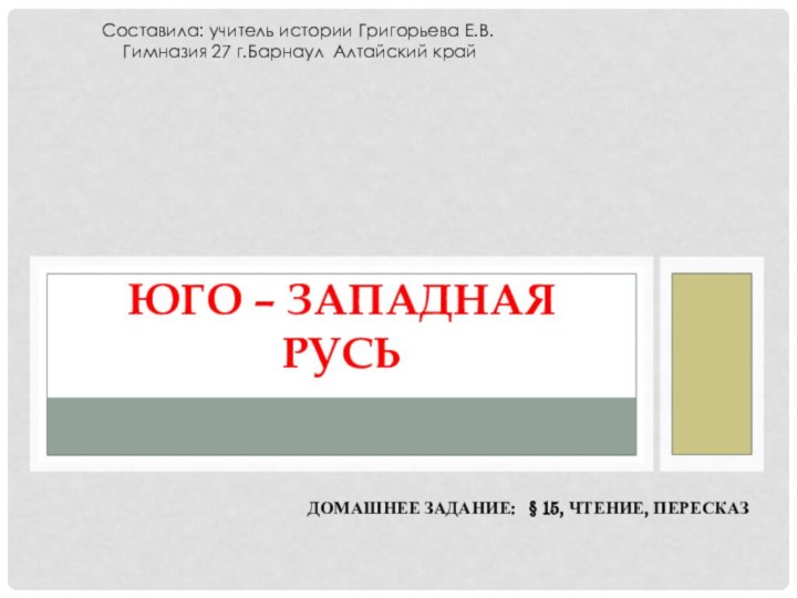 Домашнее задание:  § 15, чтение, пересказЮго – Западная РусьСоставила: учитель истории