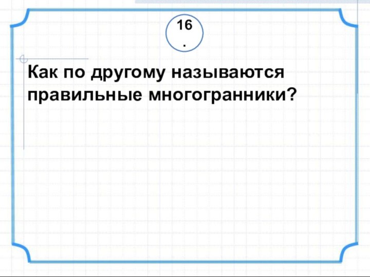 16.Как по другому называются правильные многогранники?