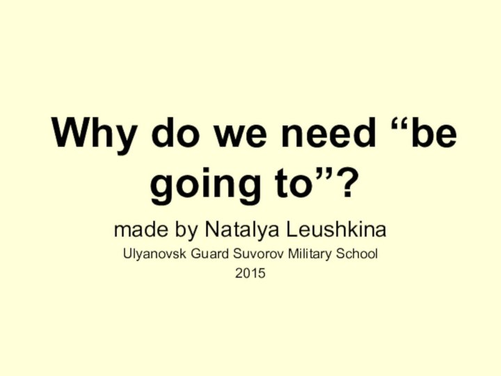 Why do we need “be going to”?made by Natalya LeushkinaUlyanovsk Guard Suvorov Military School2015